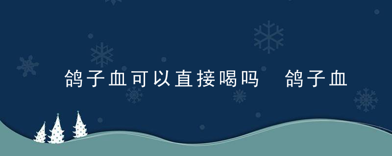 鸽子血可以直接喝吗 鸽子血能不能直接饮用